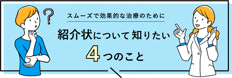 スムーズで効果的な治療のために｜紹介状について知りたい４つのこと